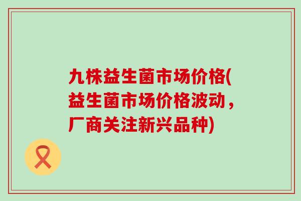 九株益生菌市场价格(益生菌市场价格波动，厂商关注新兴品种)