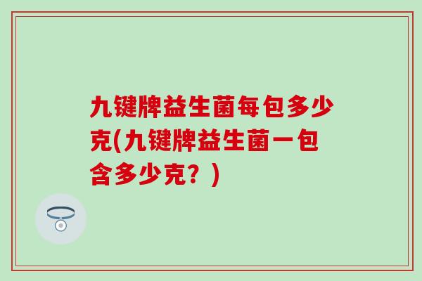 九键牌益生菌每包多少克(九键牌益生菌一包含多少克？)