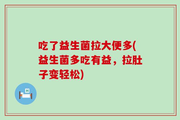 吃了益生菌拉大便多(益生菌多吃有益，拉肚子变轻松)