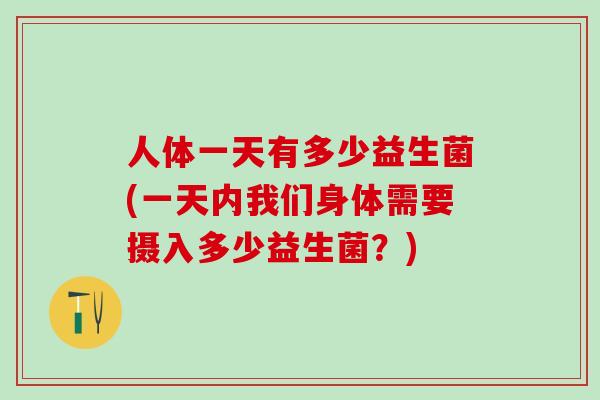 人体一天有多少益生菌(一天内我们身体需要摄入多少益生菌？)