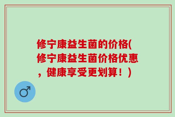 修宁康益生菌的价格(修宁康益生菌价格优惠，健康享受更划算！)
