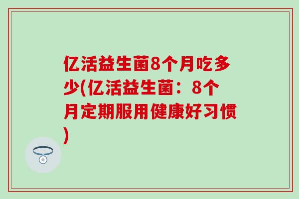 亿活益生菌8个月吃多少(亿活益生菌：8个月定期服用健康好习惯)