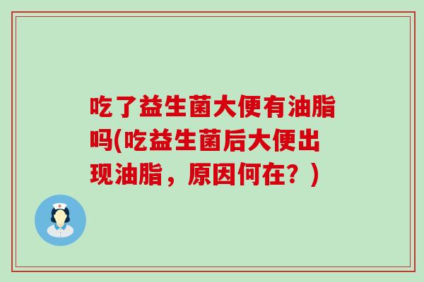 吃了益生菌大便有油脂吗(吃益生菌后大便出现油脂，原因何在？)