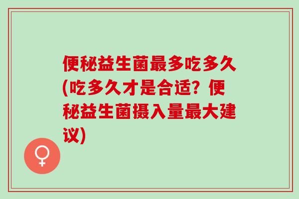 益生菌多吃多久(吃多久才是合适？益生菌摄入量大建议)