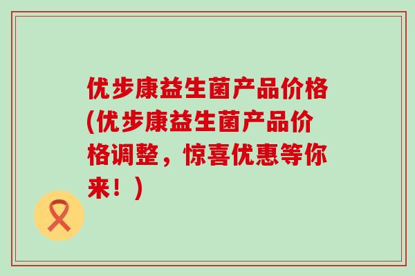 优步康益生菌产品价格(优步康益生菌产品价格调整，惊喜优惠等你来！)