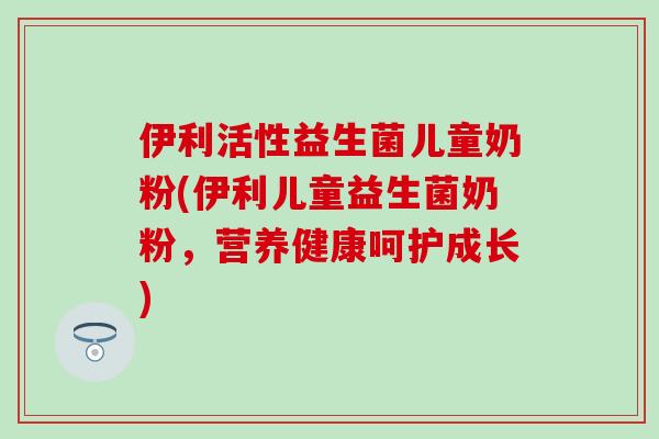 伊利活性益生菌儿童奶粉(伊利儿童益生菌奶粉，营养健康呵护成长)