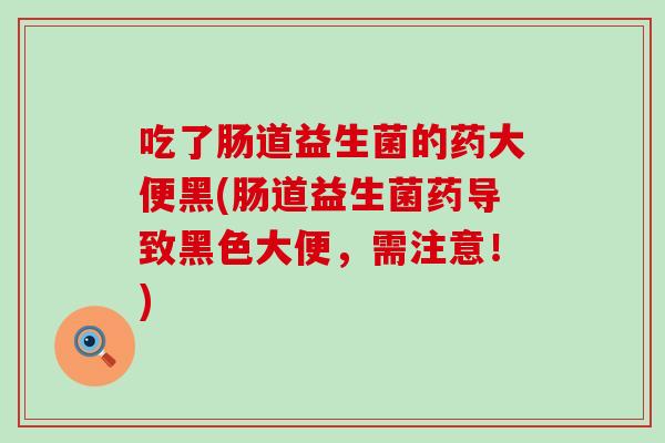 吃了肠道益生菌的药大便黑(肠道益生菌药导致黑色大便，需注意！)