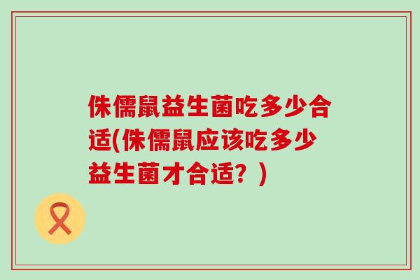 侏儒鼠益生菌吃多少合适(侏儒鼠应该吃多少益生菌才合适？)