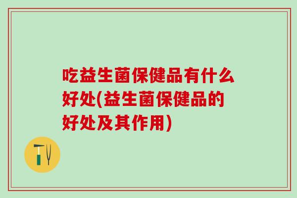 吃益生菌保健品有什么好处(益生菌保健品的好处及其作用)