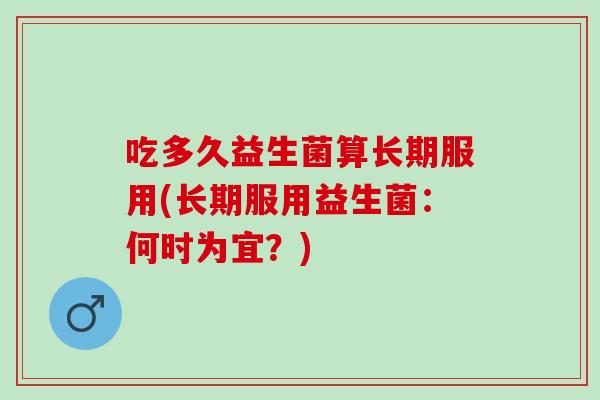 吃多久益生菌算长期服用(长期服用益生菌：何时为宜？)