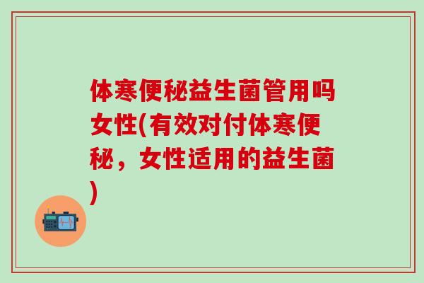 体寒益生菌管用吗女性(有效对付体寒，女性适用的益生菌)