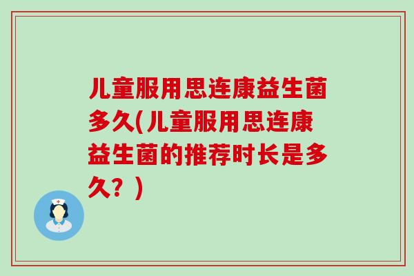 儿童服用思连康益生菌多久(儿童服用思连康益生菌的推荐时长是多久？)