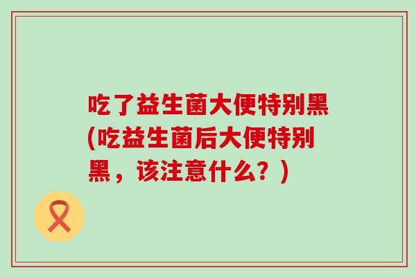 吃了益生菌大便特别黑(吃益生菌后大便特别黑，该注意什么？)