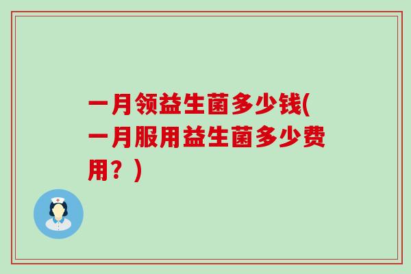 一月领益生菌多少钱(一月服用益生菌多少费用？)