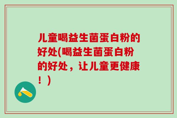 儿童喝益生菌蛋白粉的好处(喝益生菌蛋白粉的好处，让儿童更健康！)