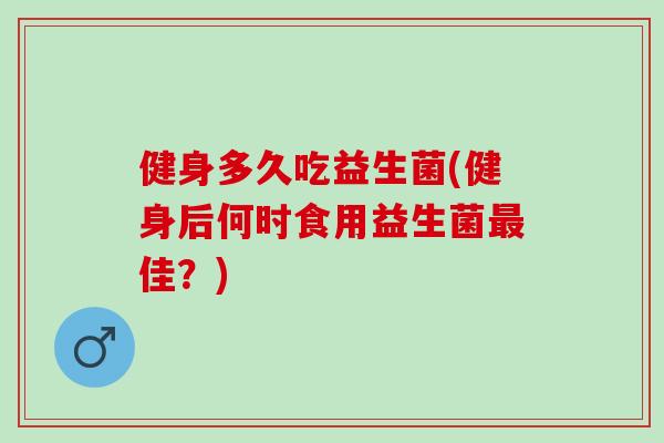 健身多久吃益生菌(健身后何时食用益生菌佳？)