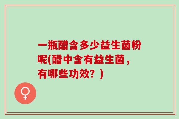 一瓶醋含多少益生菌粉呢(醋中含有益生菌，有哪些功效？)