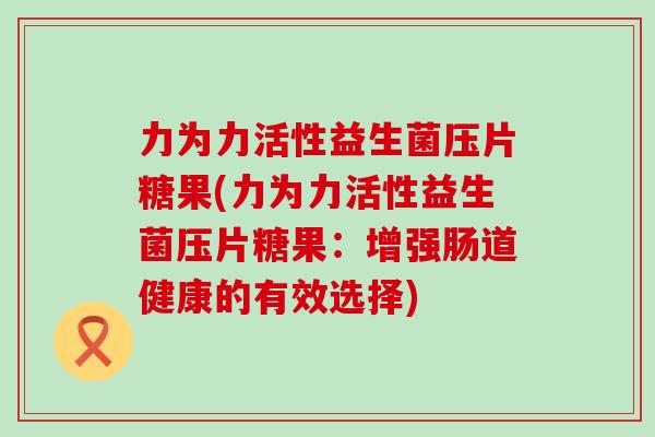 力为力活性益生菌压片糖果(力为力活性益生菌压片糖果：增强肠道健康的有效选择)