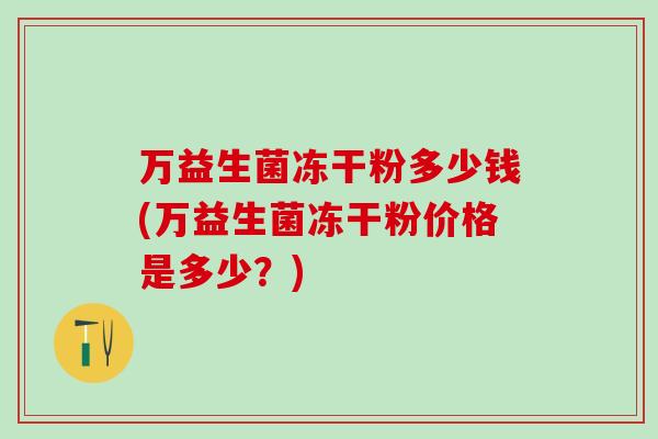 万益生菌冻干粉多少钱(万益生菌冻干粉价格是多少？)
