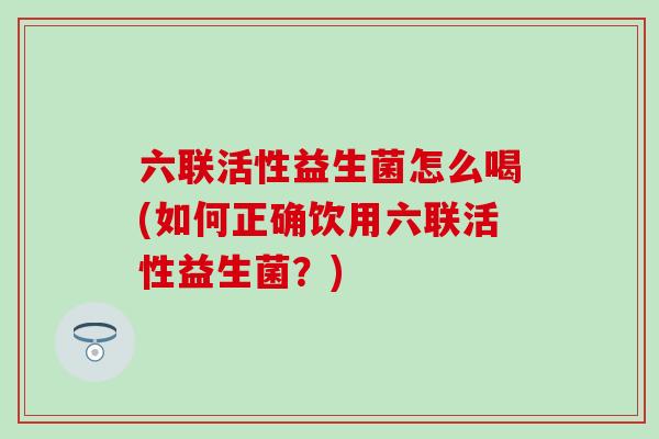六联活性益生菌怎么喝(如何正确饮用六联活性益生菌？)