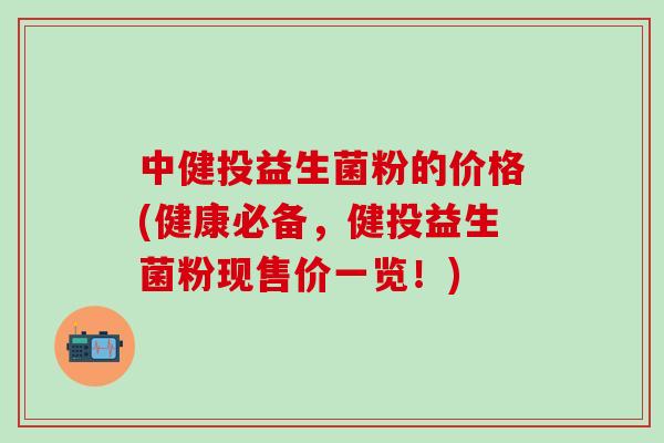 中健投益生菌粉的价格(健康必备，健投益生菌粉现售价一览！)