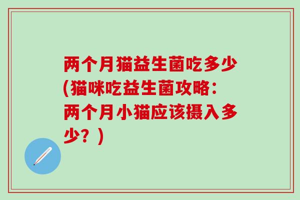 两个月猫益生菌吃多少(猫咪吃益生菌攻略：两个月小猫应该摄入多少？)