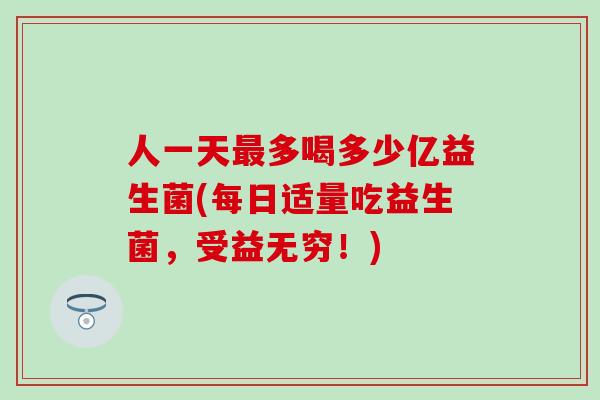 人一天多喝多少亿益生菌(每日适量吃益生菌，受益无穷！)