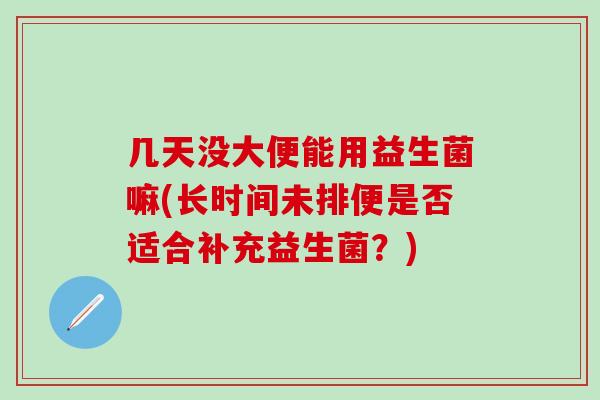 几天没大便能用益生菌嘛(长时间未排便是否适合补充益生菌？)