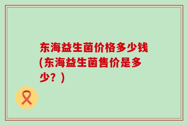 东海益生菌价格多少钱(东海益生菌售价是多少？)