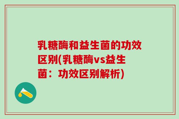 乳糖酶和益生菌的功效区别(乳糖酶vs益生菌：功效区别解析)