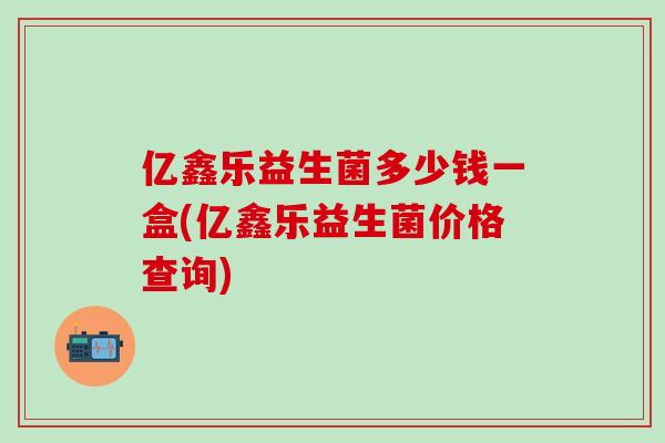 亿鑫乐益生菌多少钱一盒(亿鑫乐益生菌价格查询)