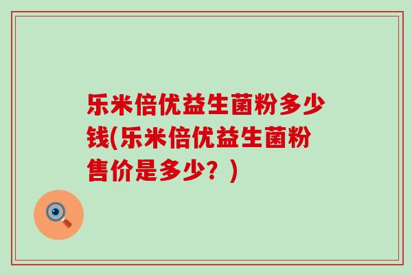 乐米倍优益生菌粉多少钱(乐米倍优益生菌粉售价是多少？)