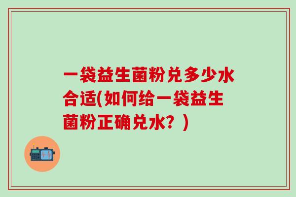 一袋益生菌粉兑多少水合适(如何给一袋益生菌粉正确兑水？)
