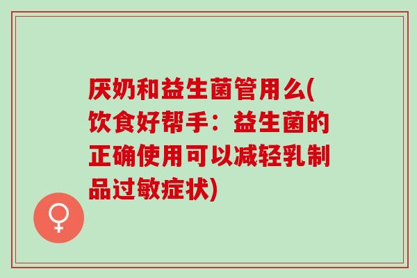 厌奶和益生菌管用么(饮食好帮手：益生菌的正确使用可以减轻乳制品症状)