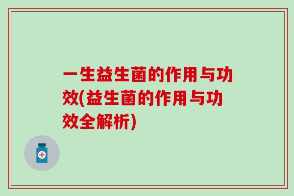 一生益生菌的作用与功效(益生菌的作用与功效全解析)
