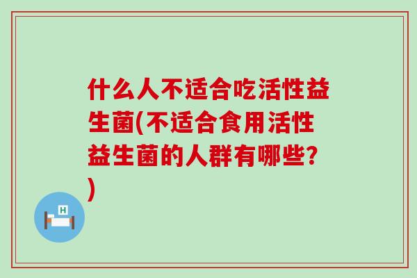 什么人不适合吃活性益生菌(不适合食用活性益生菌的人群有哪些?) 什么人不适合吃活性益生菌(不适合食用活性益生菌的人群有哪些?)