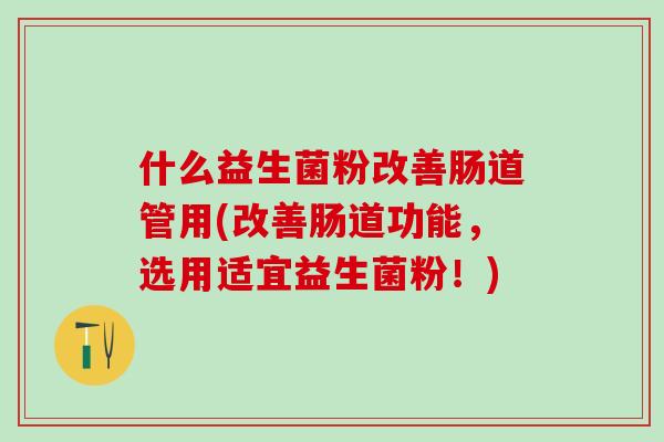 什么益生菌粉改善肠道管用(改善肠道功能，选用适宜益生菌粉！)