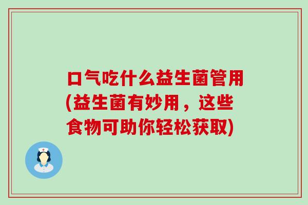 口气吃什么益生菌管用(益生菌有妙用,这些食物可助你轻松获取) 口气吃什么益生菌管用(益生菌有妙用,这些食物可助你轻松获取)