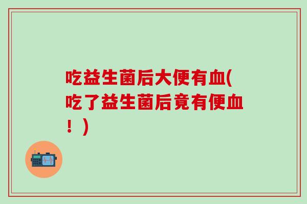 吃益生菌后大便有(吃了益生菌后竟有便!) 吃益生菌后大便有(吃了益生菌后竟有便!)