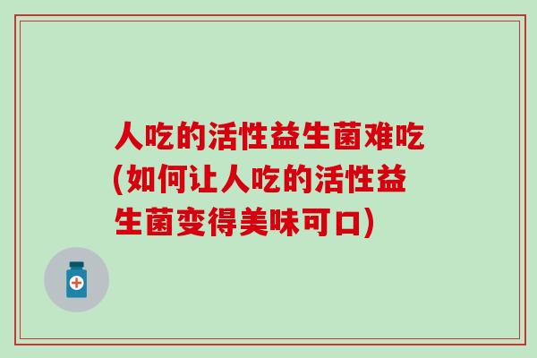 人吃的活性益生菌难吃(如何让人吃的活性益生菌变得美味可口)