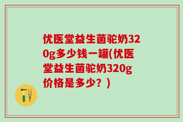 优医堂益生菌驼奶320g多少钱一罐(优医堂益生菌驼奶320g价格是多少?) 优医堂益生菌驼奶320g多少钱一罐(优医堂益生菌驼奶320g价格是多少?)