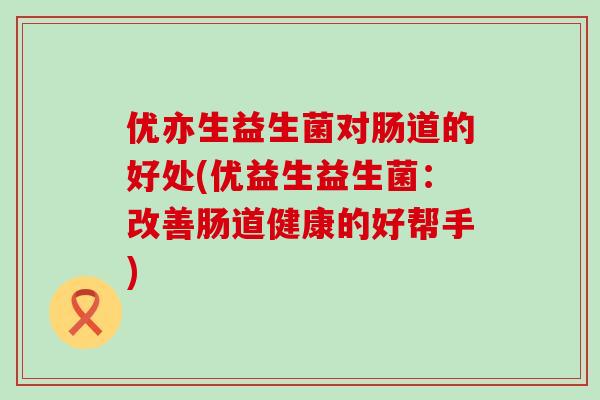 优亦生益生菌对肠道的好处(优益生益生菌：改善肠道健康的好帮手)