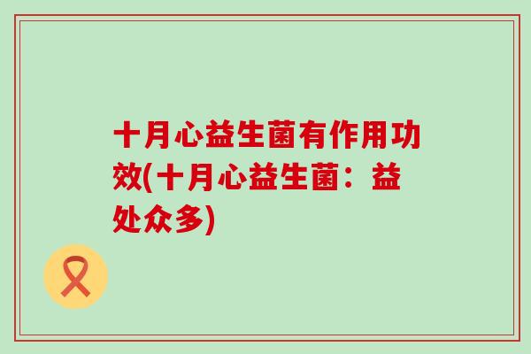 十月心益生菌有作用功效(十月心益生菌:益处众多) 十月心益生菌有作用功效(十月心益生菌:益处众多)