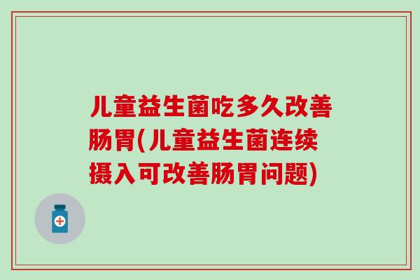 儿童益生菌吃多久改善肠胃(儿童益生菌连续摄入可改善肠胃问题)