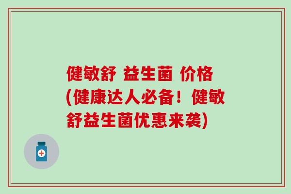 健敏舒 益生菌 价格(健康达人必备！健敏舒益生菌优惠来袭)