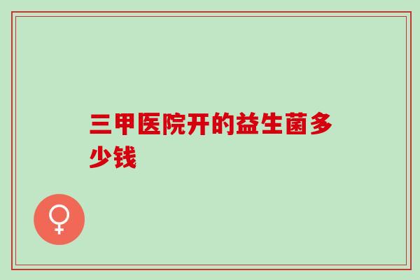 三甲医院开的益生菌多少钱