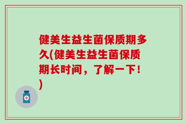 健美生益生菌保质期多久(健美生益生菌保质期长时间，了解一下！)