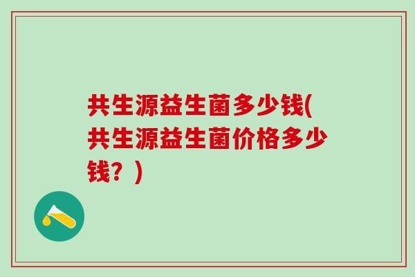 共生源益生菌多少钱(共生源益生菌价格多少钱？)
