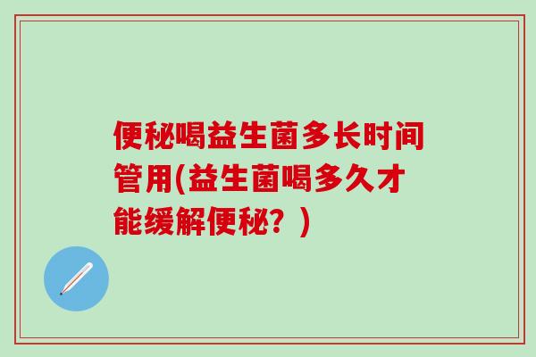 喝益生菌多长时间管用(益生菌喝多久才能缓解？)