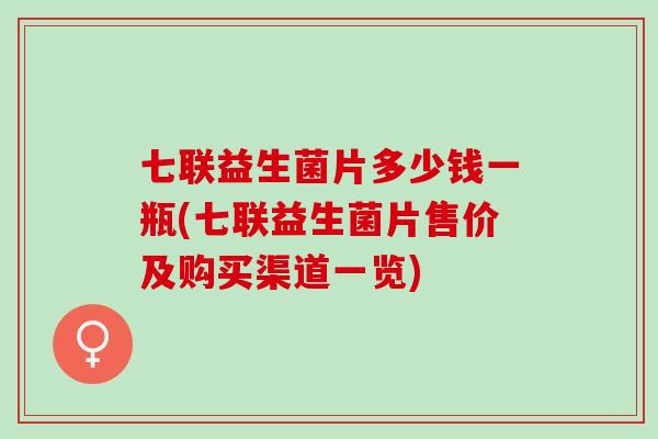 七联益生菌片多少钱一瓶(七联益生菌片售价及购买渠道一览)